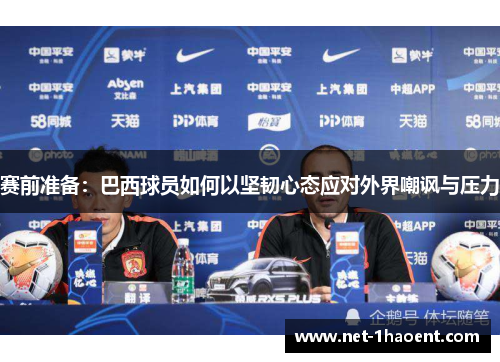 赛前准备：巴西球员如何以坚韧心态应对外界嘲讽与压力