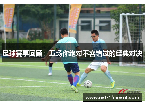 足球赛事回顾：五场你绝对不容错过的经典对决