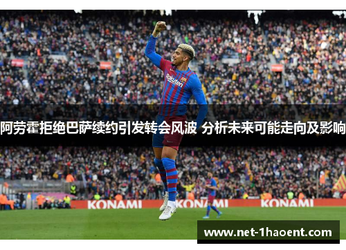 阿劳霍拒绝巴萨续约引发转会风波 分析未来可能走向及影响