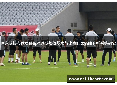 国家队核心球员缺阵对球队整体战术与比赛结果影响分析系统研究 国家队核心球员缺阵对球队整体战术与比赛结果影响分析系统研究