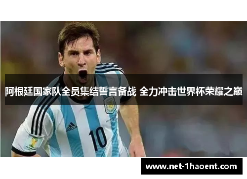 阿根廷国家队全员集结誓言备战 全力冲击世界杯荣耀之巅 阿根廷国家队全员集结誓言备战 全力冲击世界杯荣耀之巅