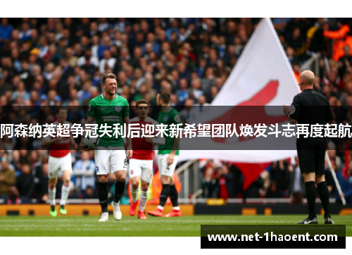 阿森纳英超争冠失利后迎来新希望团队焕发斗志再度起航 阿森纳英超争冠失利后迎来新希望团队焕发斗志再度起航