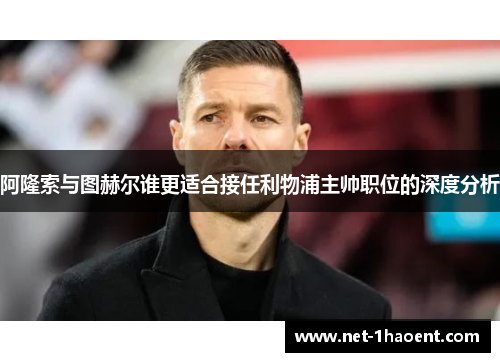 阿隆索与图赫尔谁更适合接任利物浦主帅职位的深度分析 阿隆索与图赫尔谁更适合接任利物浦主帅职位的深度分析