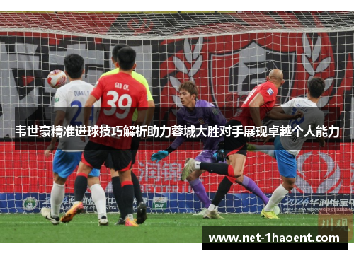 韦世豪精准进球技巧解析助力蓉城大胜对手展现卓越个人能力 韦世豪精准进球技巧解析助力蓉城大胜对手展现卓越个人能力