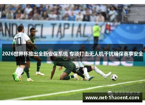 2026世界杯推出全新安保系统 专项打击无人机干扰确保赛事安全