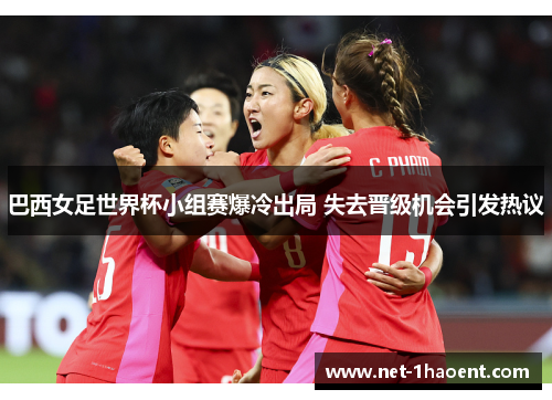 巴西女足世界杯小组赛爆冷出局 失去晋级机会引发热议