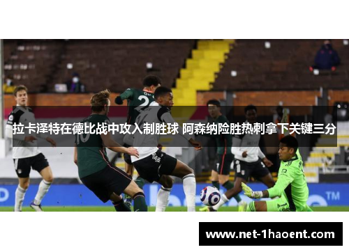 拉卡泽特在德比战中攻入制胜球 阿森纳险胜热刺拿下关键三分