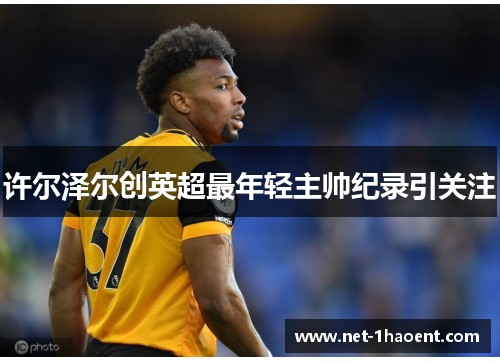 许尔泽尔创英超最年轻主帅纪录引关注 许尔泽尔创英超最年轻主帅纪录引关注