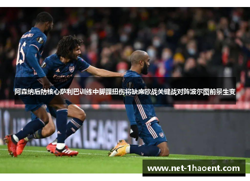 阿森纳后防核心萨利巴训练中脚踝扭伤将缺席欧战关键战对阵波尔图前景生变 阿森纳后防核心萨利巴训练中脚踝扭伤将缺席欧战关键战对阵波尔图前景生变