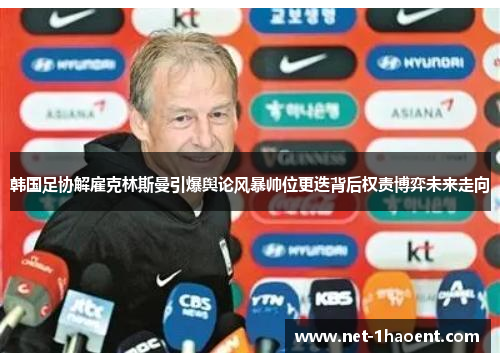 韩国足协解雇克林斯曼引爆舆论风暴帅位更迭背后权责博弈未来走向 韩国足协解雇克林斯曼引爆舆论风暴帅位更迭背后权责博弈未来走向