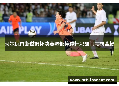 阿尔瓦雷斯世俱杯决赛胸部停球精彩破门震撼全场