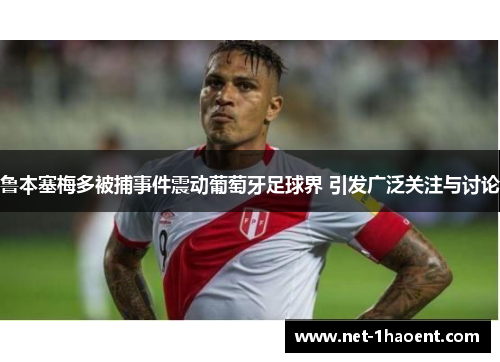 鲁本塞梅多被捕事件震动葡萄牙足球界 引发广泛关注与讨论