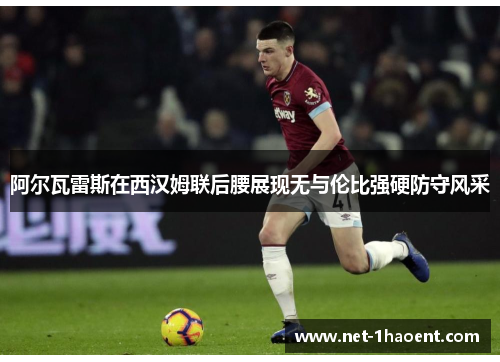 阿尔瓦雷斯在西汉姆联后腰展现无与伦比强硬防守风采