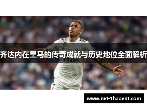齐达内在皇马的传奇成就与历史地位全面解析