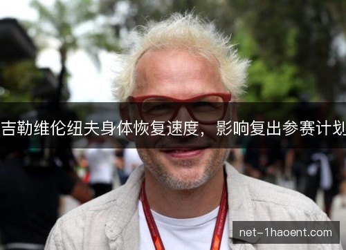 吉勒维伦纽夫身体恢复速度，影响复出参赛计划