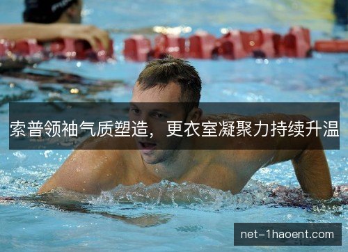 索普领袖气质塑造，更衣室凝聚力持续升温