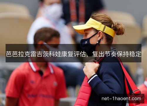 芭芭拉克雷吉茨科娃康复评估，复出节奏保持稳定