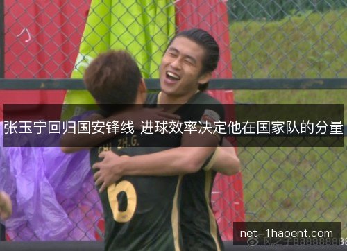 张玉宁回归国安锋线 进球效率决定他在国家队的分量
